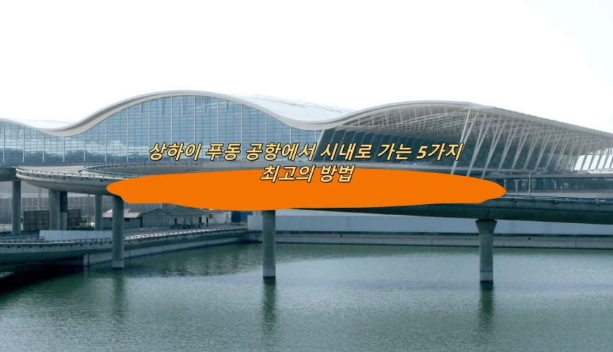 상하이 푸동 공항에서 시내로 가는 5가지 최고의 방법