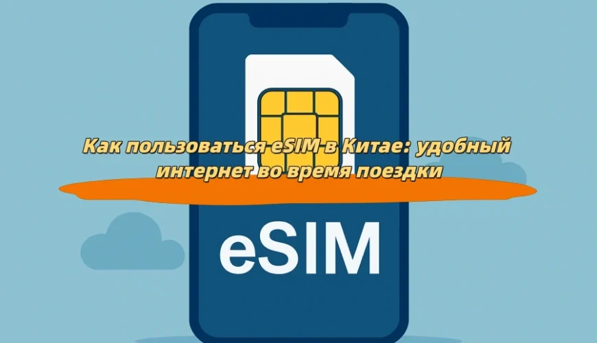 Как пользоваться eSIM в Китае: удобный интернет во время поездки