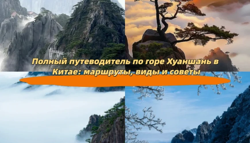Полный путеводитель по горе Хуаншань в Китае: маршруты, виды и советы