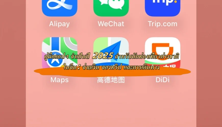 คู่มือแอปฯ จำเป็นปี 2025 สำหรับนักท่องเที่ยวต่างชาติในจีน: จ่ายเงิน จองทริป และการเดินทาง