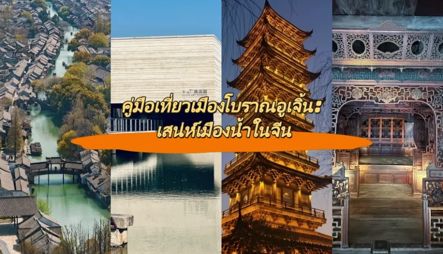 คู่มือเที่ยวเมืองโบราณอูเจิ้น: เสน่ห์เมืองน้ำในจีน