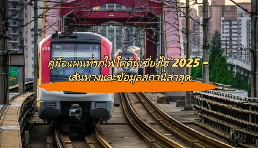 คู่มือแผนที่รถไฟใต้ดินเซี่ยงไฮ้ 2025 – เส้นทางและข้อมูลสถานีล่าสุด