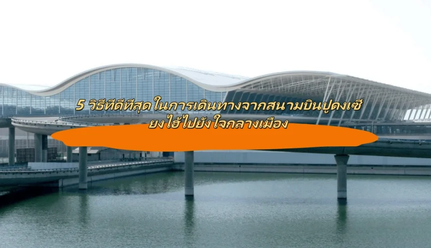 5 วิธีที่ดีที่สุดในการเดินทางจากสนามบินปูดงเซี่ยงไฮ้ไปยังใจกลางเมือง